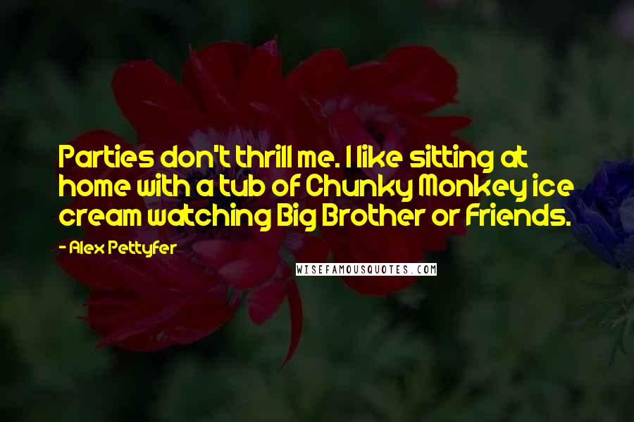 Alex Pettyfer Quotes: Parties don't thrill me. I like sitting at home with a tub of Chunky Monkey ice cream watching Big Brother or Friends.