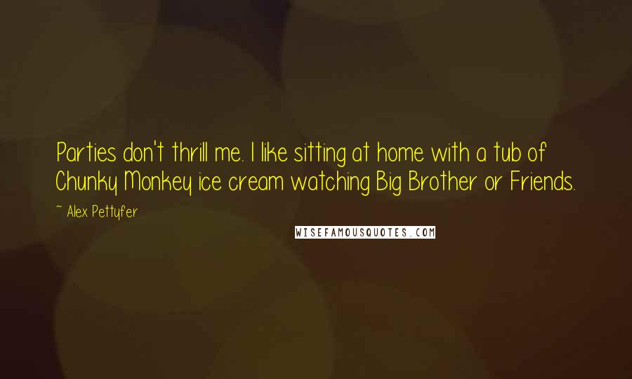 Alex Pettyfer Quotes: Parties don't thrill me. I like sitting at home with a tub of Chunky Monkey ice cream watching Big Brother or Friends.