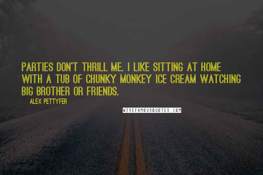 Alex Pettyfer Quotes: Parties don't thrill me. I like sitting at home with a tub of Chunky Monkey ice cream watching Big Brother or Friends.