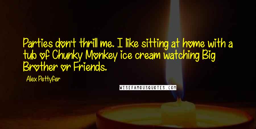 Alex Pettyfer Quotes: Parties don't thrill me. I like sitting at home with a tub of Chunky Monkey ice cream watching Big Brother or Friends.