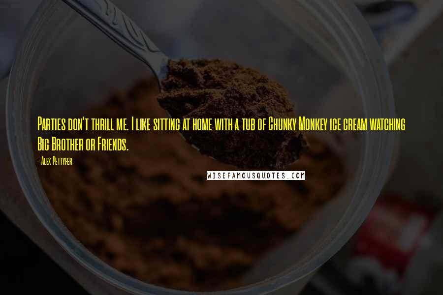 Alex Pettyfer Quotes: Parties don't thrill me. I like sitting at home with a tub of Chunky Monkey ice cream watching Big Brother or Friends.