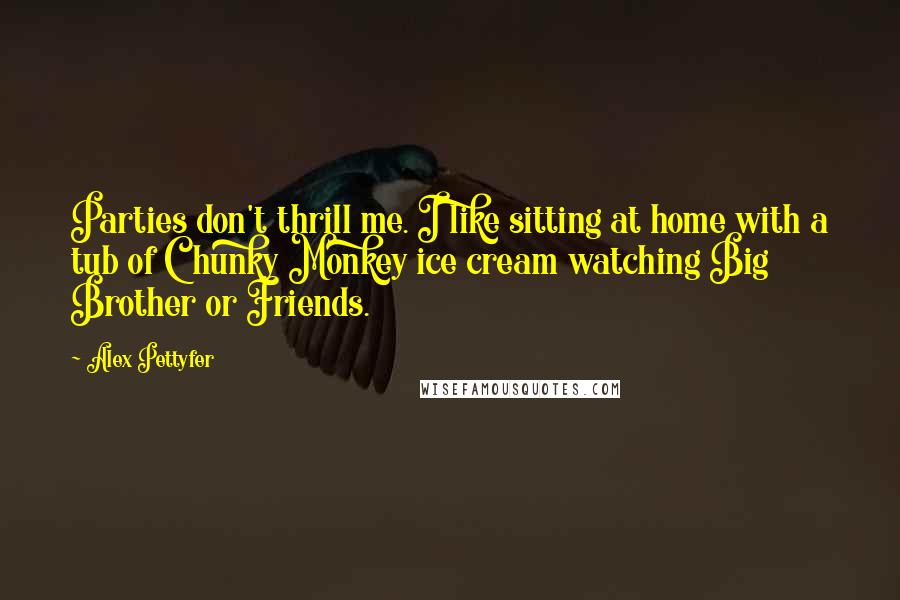 Alex Pettyfer Quotes: Parties don't thrill me. I like sitting at home with a tub of Chunky Monkey ice cream watching Big Brother or Friends.