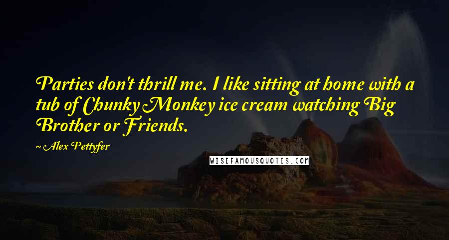 Alex Pettyfer Quotes: Parties don't thrill me. I like sitting at home with a tub of Chunky Monkey ice cream watching Big Brother or Friends.