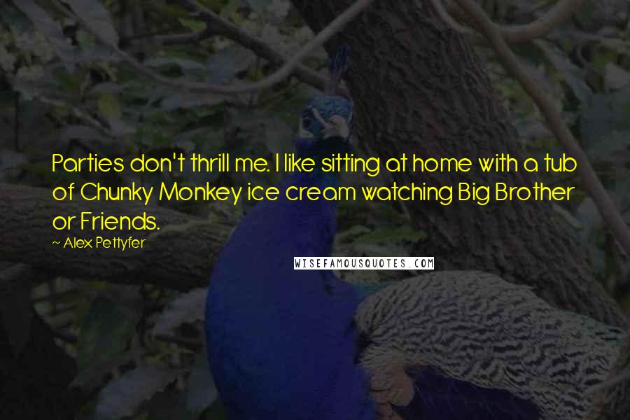 Alex Pettyfer Quotes: Parties don't thrill me. I like sitting at home with a tub of Chunky Monkey ice cream watching Big Brother or Friends.