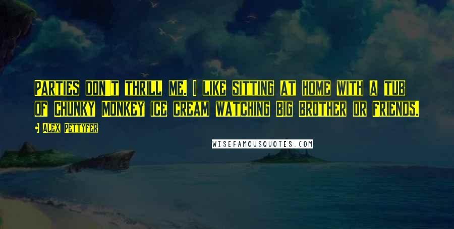 Alex Pettyfer Quotes: Parties don't thrill me. I like sitting at home with a tub of Chunky Monkey ice cream watching Big Brother or Friends.