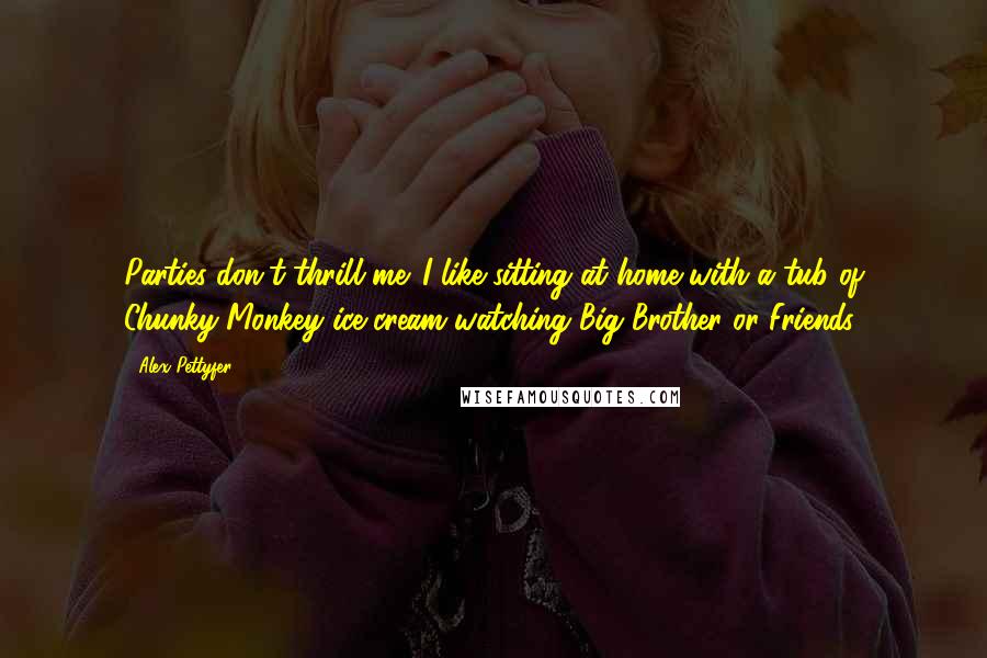 Alex Pettyfer Quotes: Parties don't thrill me. I like sitting at home with a tub of Chunky Monkey ice cream watching Big Brother or Friends.