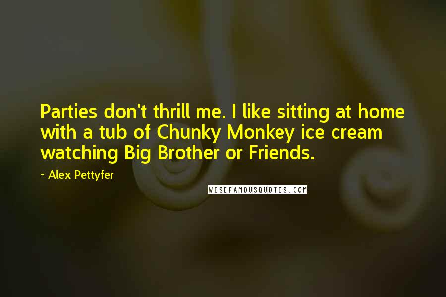 Alex Pettyfer Quotes: Parties don't thrill me. I like sitting at home with a tub of Chunky Monkey ice cream watching Big Brother or Friends.