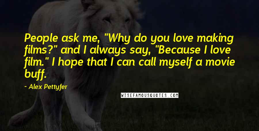 Alex Pettyfer Quotes: People ask me, "Why do you love making films?" and I always say, "Because I love film." I hope that I can call myself a movie buff.