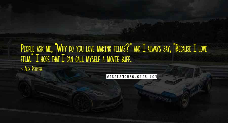 Alex Pettyfer Quotes: People ask me, "Why do you love making films?" and I always say, "Because I love film." I hope that I can call myself a movie buff.