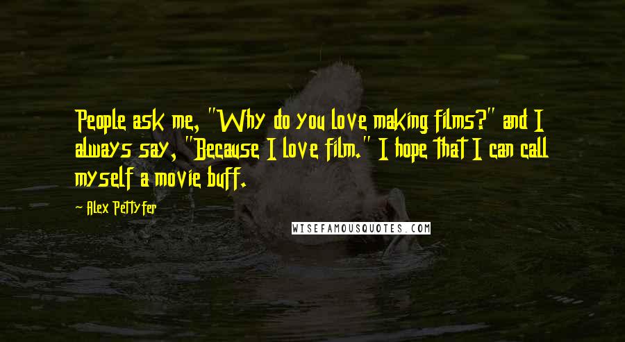 Alex Pettyfer Quotes: People ask me, "Why do you love making films?" and I always say, "Because I love film." I hope that I can call myself a movie buff.