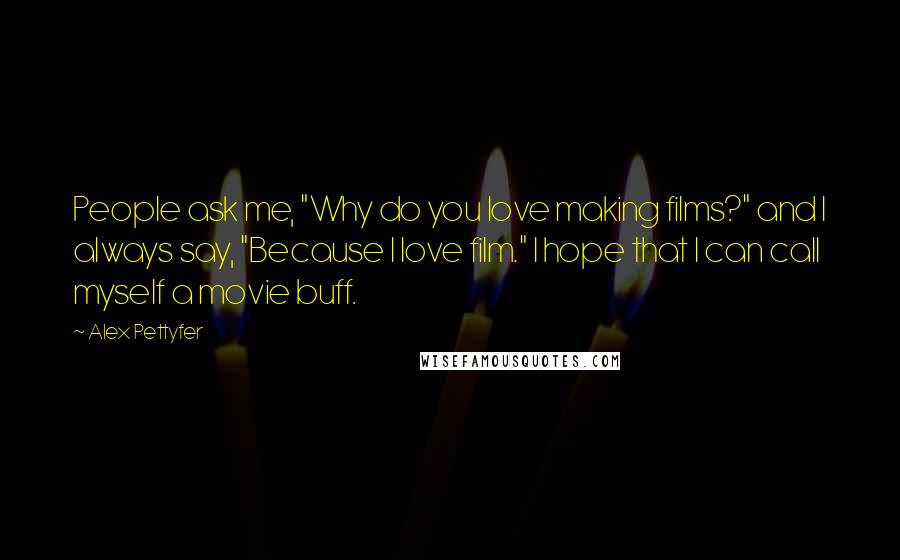 Alex Pettyfer Quotes: People ask me, "Why do you love making films?" and I always say, "Because I love film." I hope that I can call myself a movie buff.