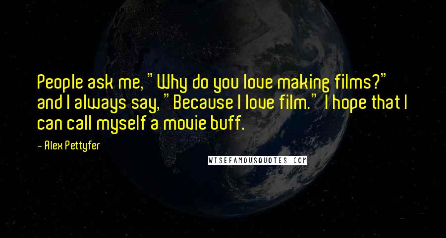 Alex Pettyfer Quotes: People ask me, "Why do you love making films?" and I always say, "Because I love film." I hope that I can call myself a movie buff.