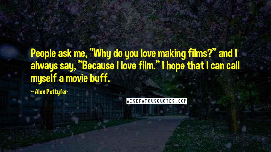 Alex Pettyfer Quotes: People ask me, "Why do you love making films?" and I always say, "Because I love film." I hope that I can call myself a movie buff.