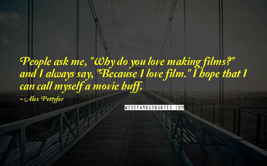 Alex Pettyfer Quotes: People ask me, "Why do you love making films?" and I always say, "Because I love film." I hope that I can call myself a movie buff.