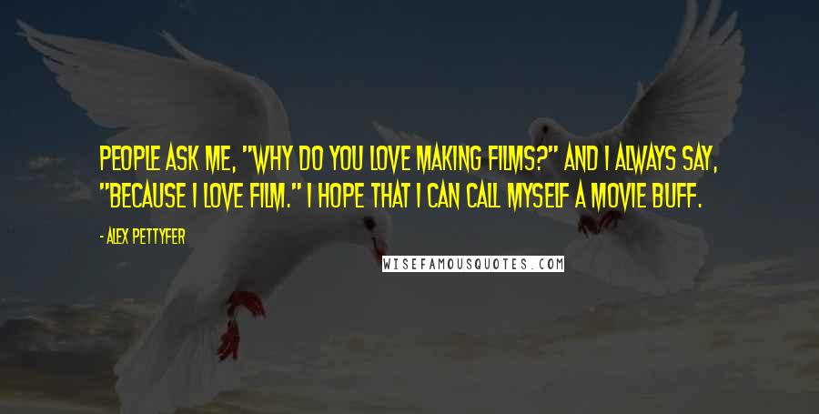 Alex Pettyfer Quotes: People ask me, "Why do you love making films?" and I always say, "Because I love film." I hope that I can call myself a movie buff.