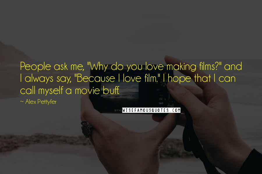 Alex Pettyfer Quotes: People ask me, "Why do you love making films?" and I always say, "Because I love film." I hope that I can call myself a movie buff.