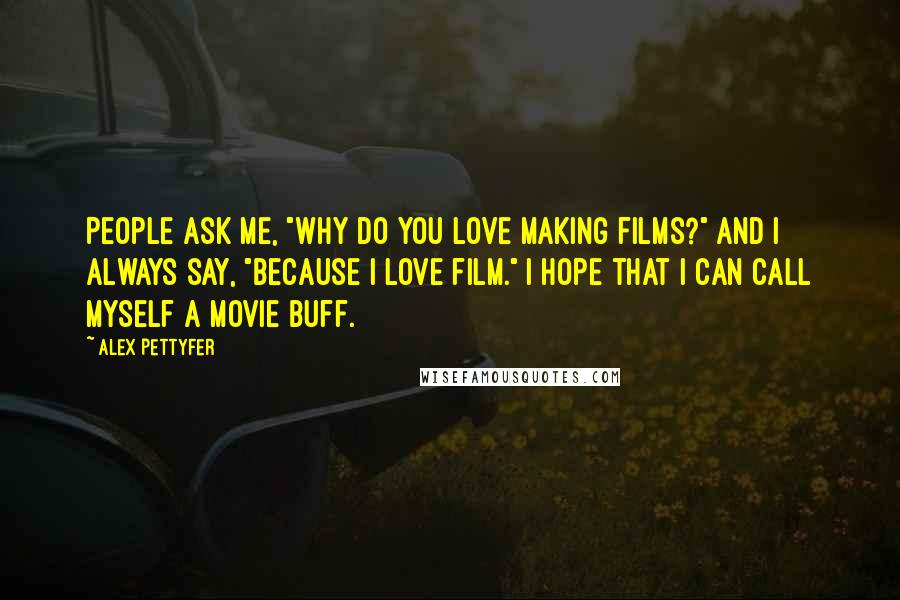 Alex Pettyfer Quotes: People ask me, "Why do you love making films?" and I always say, "Because I love film." I hope that I can call myself a movie buff.
