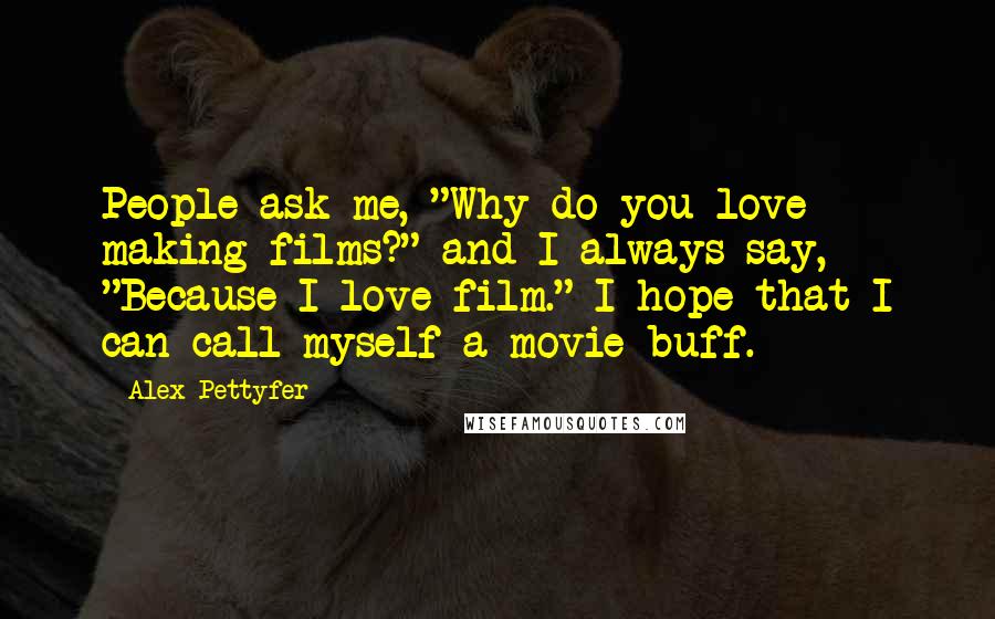 Alex Pettyfer Quotes: People ask me, "Why do you love making films?" and I always say, "Because I love film." I hope that I can call myself a movie buff.