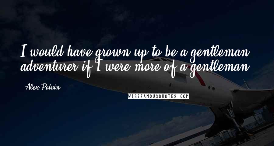 Alex Potvin Quotes: I would have grown up to be a gentleman adventurer if I were more of a gentleman.