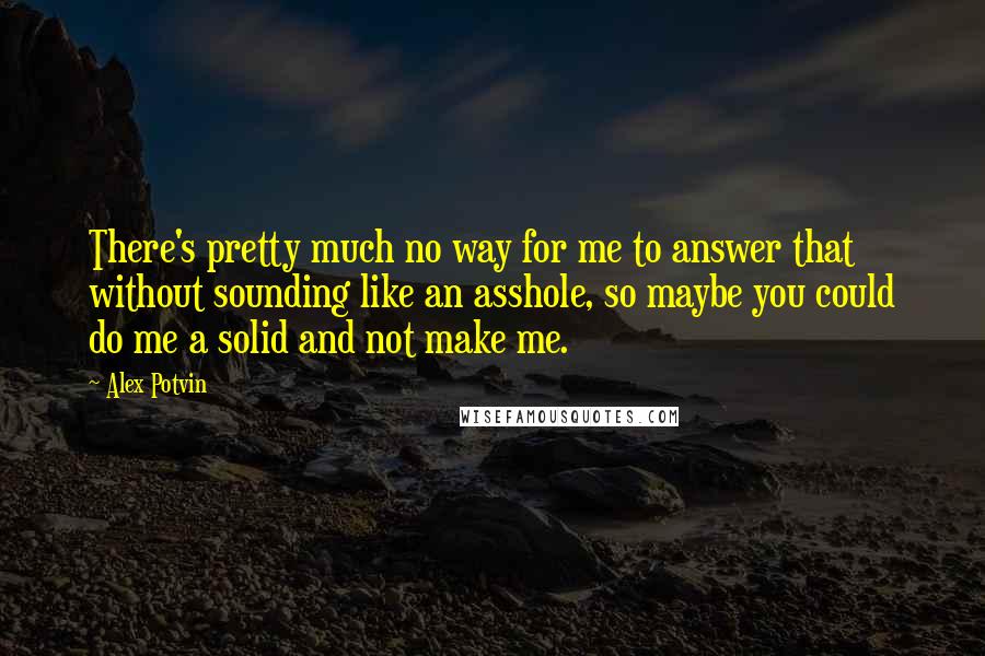 Alex Potvin Quotes: There's pretty much no way for me to answer that without sounding like an asshole, so maybe you could do me a solid and not make me.