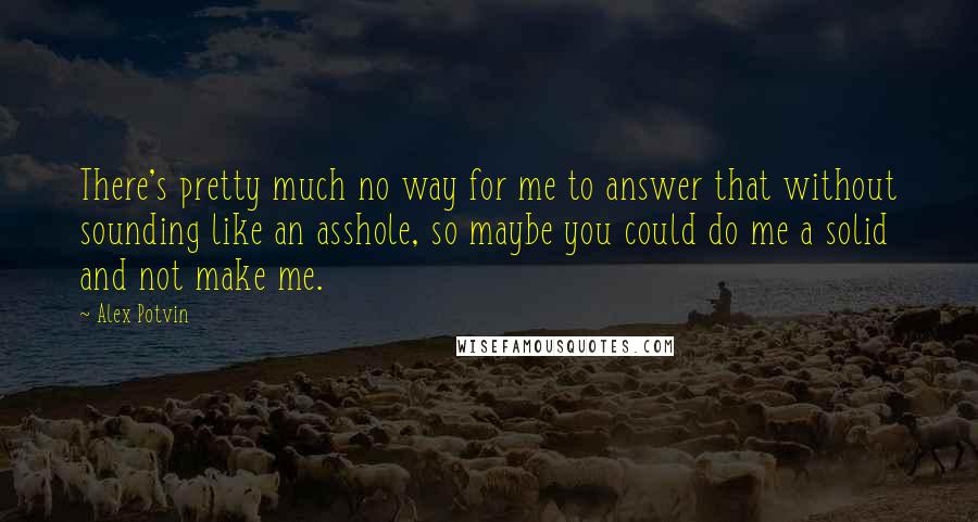 Alex Potvin Quotes: There's pretty much no way for me to answer that without sounding like an asshole, so maybe you could do me a solid and not make me.