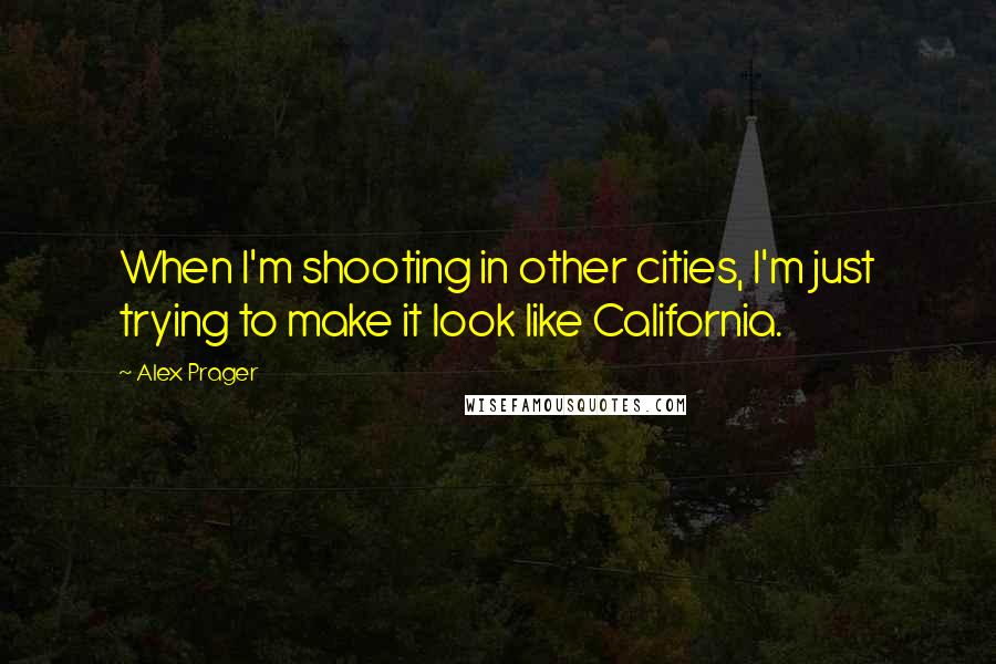 Alex Prager Quotes: When I'm shooting in other cities, I'm just trying to make it look like California.