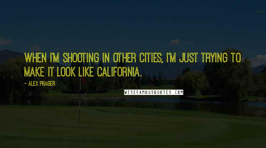 Alex Prager Quotes: When I'm shooting in other cities, I'm just trying to make it look like California.