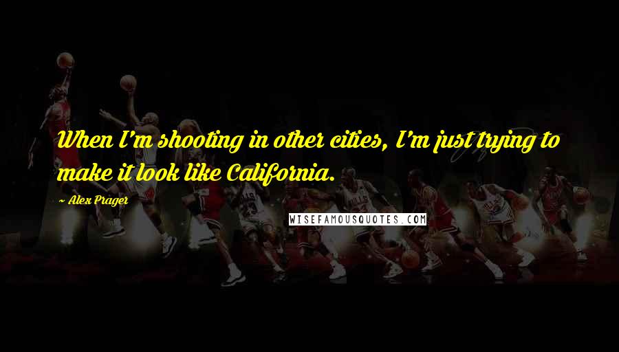 Alex Prager Quotes: When I'm shooting in other cities, I'm just trying to make it look like California.