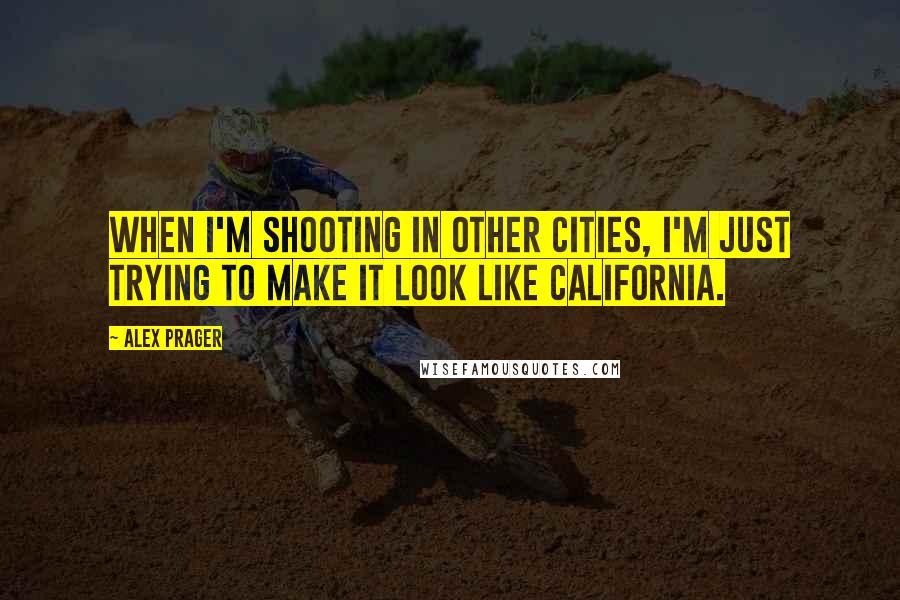 Alex Prager Quotes: When I'm shooting in other cities, I'm just trying to make it look like California.