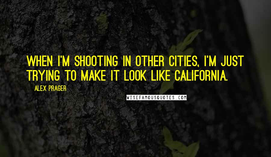 Alex Prager Quotes: When I'm shooting in other cities, I'm just trying to make it look like California.