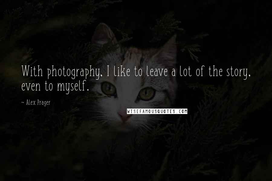 Alex Prager Quotes: With photography, I like to leave a lot of the story, even to myself.