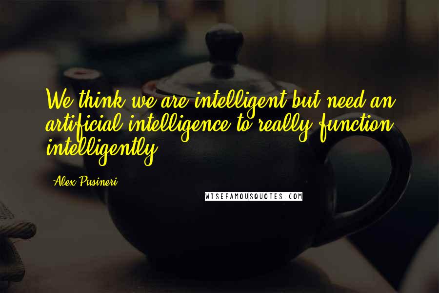 Alex Pusineri Quotes: We think we are intelligent but need an artificial intelligence to really function intelligently!