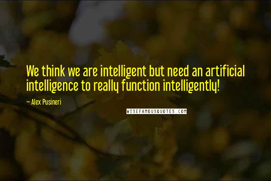 Alex Pusineri Quotes: We think we are intelligent but need an artificial intelligence to really function intelligently!