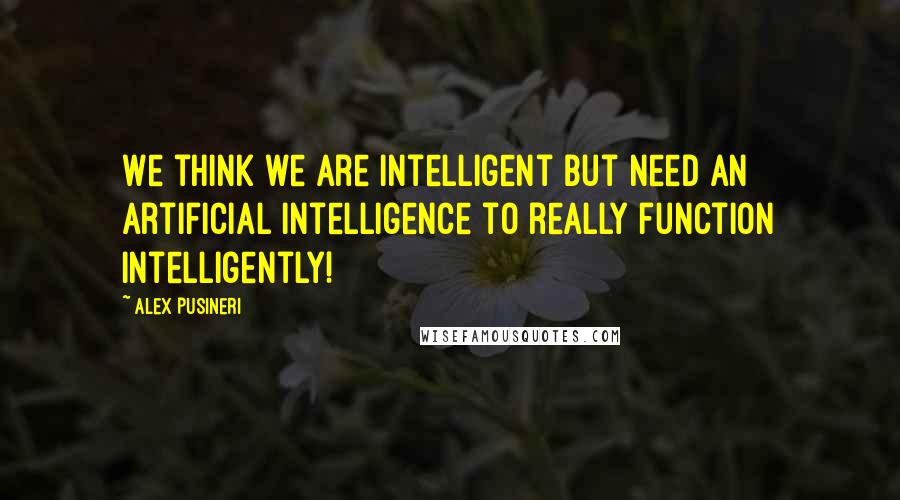 Alex Pusineri Quotes: We think we are intelligent but need an artificial intelligence to really function intelligently!