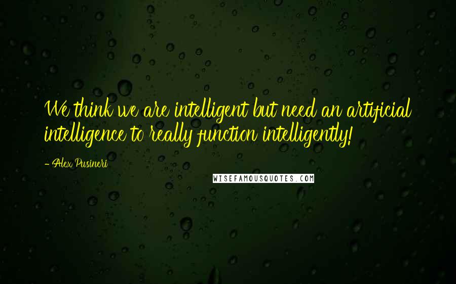 Alex Pusineri Quotes: We think we are intelligent but need an artificial intelligence to really function intelligently!