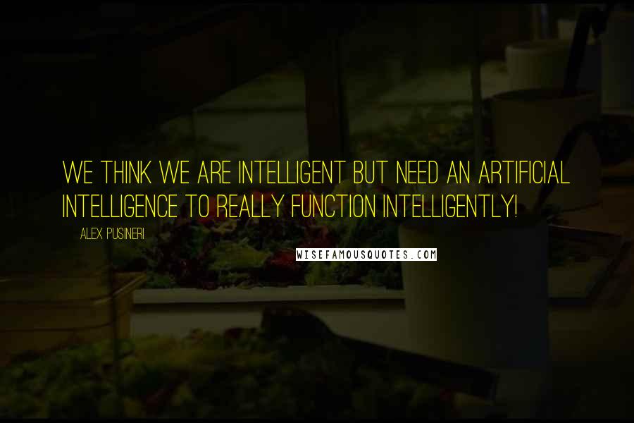 Alex Pusineri Quotes: We think we are intelligent but need an artificial intelligence to really function intelligently!