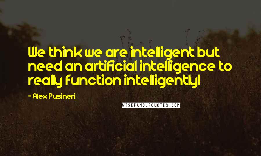 Alex Pusineri Quotes: We think we are intelligent but need an artificial intelligence to really function intelligently!