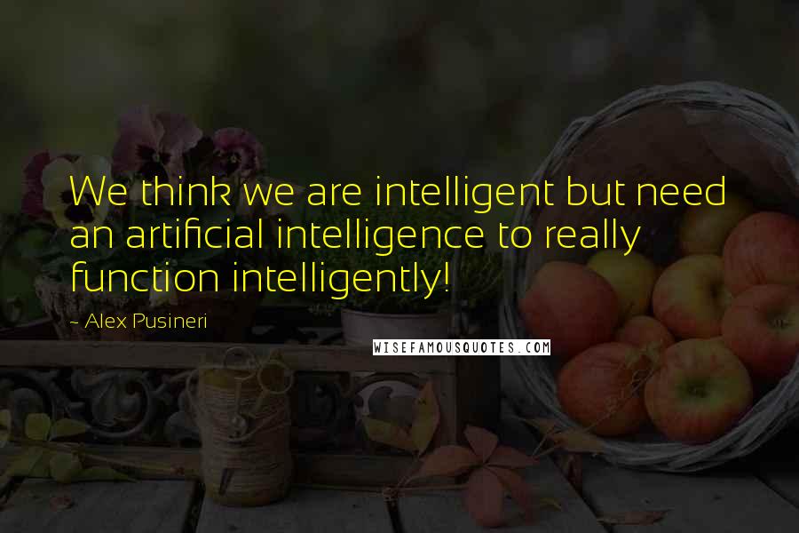 Alex Pusineri Quotes: We think we are intelligent but need an artificial intelligence to really function intelligently!