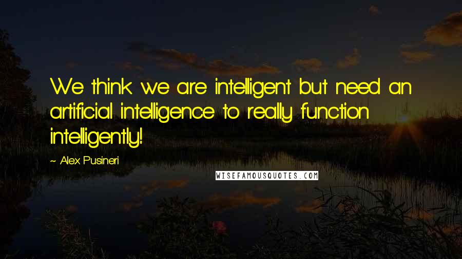 Alex Pusineri Quotes: We think we are intelligent but need an artificial intelligence to really function intelligently!