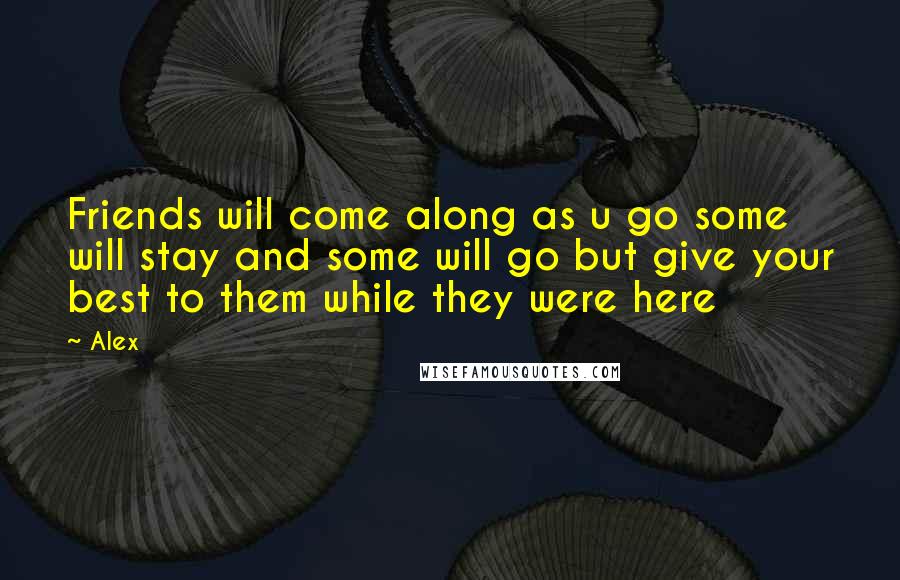 Alex Quotes: Friends will come along as u go some will stay and some will go but give your best to them while they were here