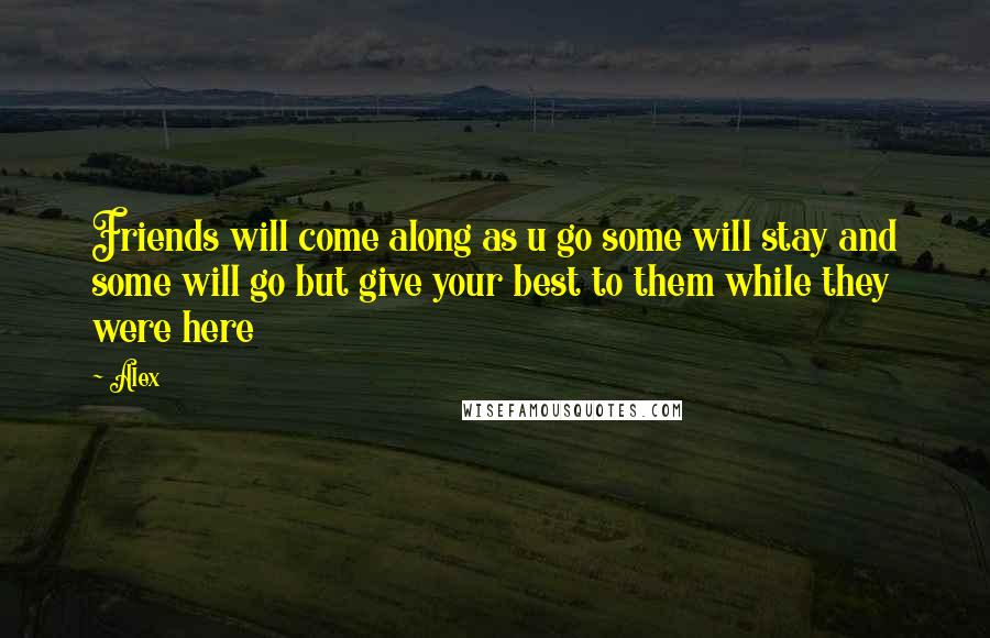 Alex Quotes: Friends will come along as u go some will stay and some will go but give your best to them while they were here