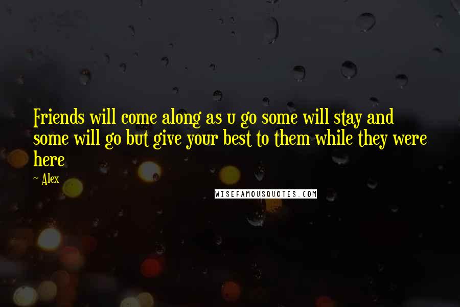 Alex Quotes: Friends will come along as u go some will stay and some will go but give your best to them while they were here
