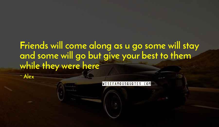 Alex Quotes: Friends will come along as u go some will stay and some will go but give your best to them while they were here
