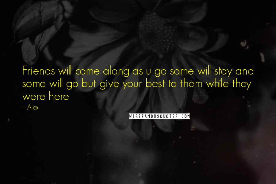 Alex Quotes: Friends will come along as u go some will stay and some will go but give your best to them while they were here