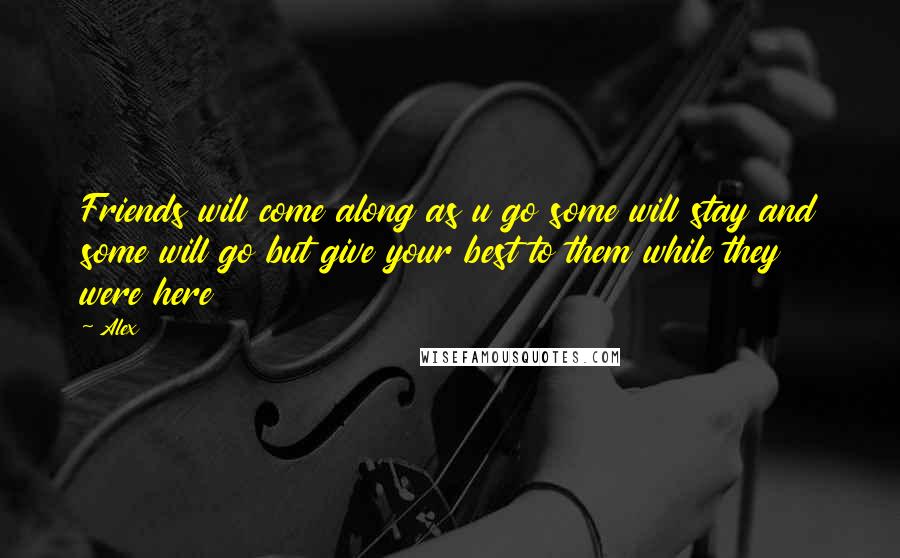 Alex Quotes: Friends will come along as u go some will stay and some will go but give your best to them while they were here