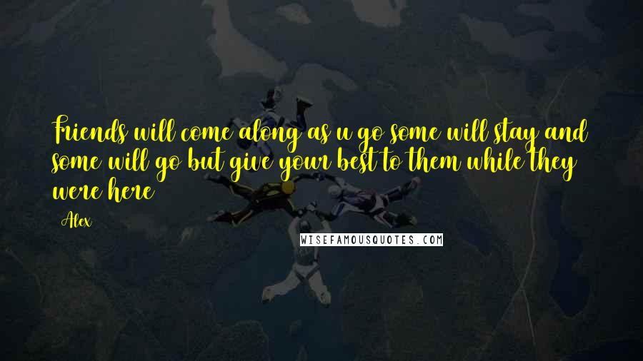 Alex Quotes: Friends will come along as u go some will stay and some will go but give your best to them while they were here