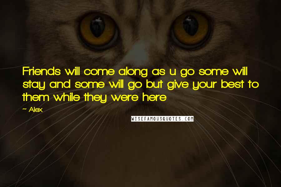 Alex Quotes: Friends will come along as u go some will stay and some will go but give your best to them while they were here