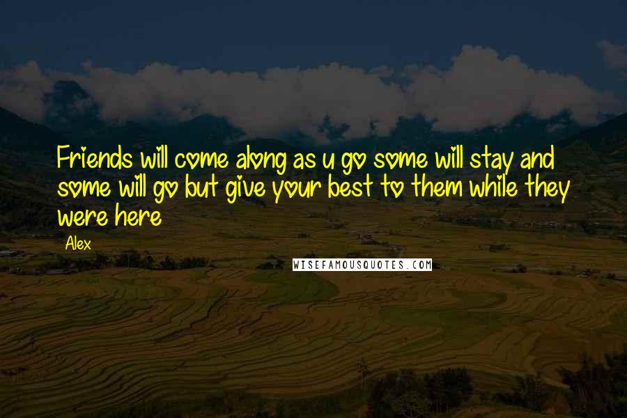 Alex Quotes: Friends will come along as u go some will stay and some will go but give your best to them while they were here