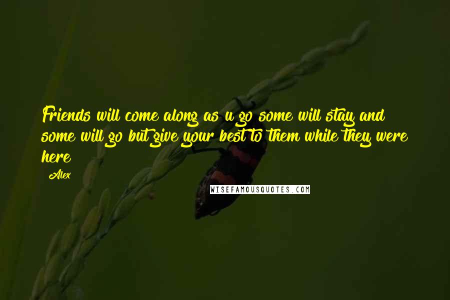 Alex Quotes: Friends will come along as u go some will stay and some will go but give your best to them while they were here