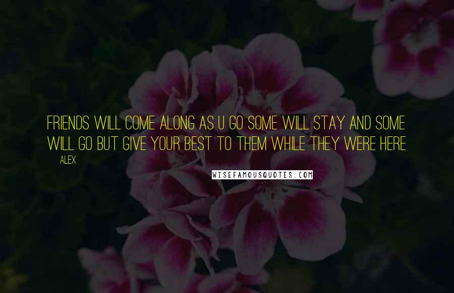 Alex Quotes: Friends will come along as u go some will stay and some will go but give your best to them while they were here